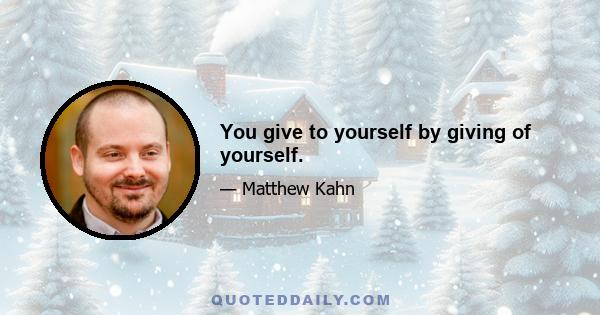 You give to yourself by giving of yourself.