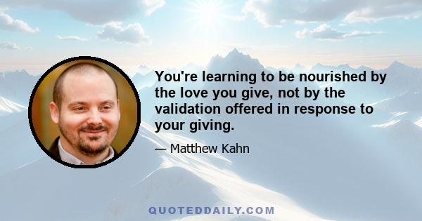 You're learning to be nourished by the love you give, not by the validation offered in response to your giving.