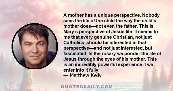 A mother has a unique perspective. Nobody sees the life of the child the way the child’s mother does—not even the father. This is Mary’s perspective of Jesus life. It seems to me that every genuine Christian, not just