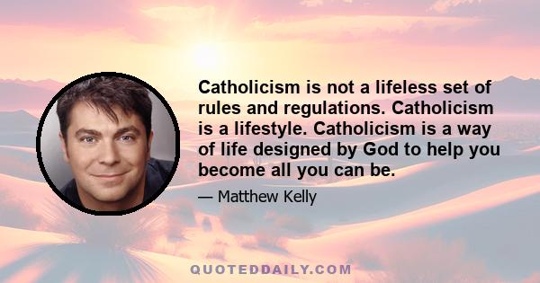 Catholicism is not a lifeless set of rules and regulations. Catholicism is a lifestyle. Catholicism is a way of life designed by God to help you become all you can be.