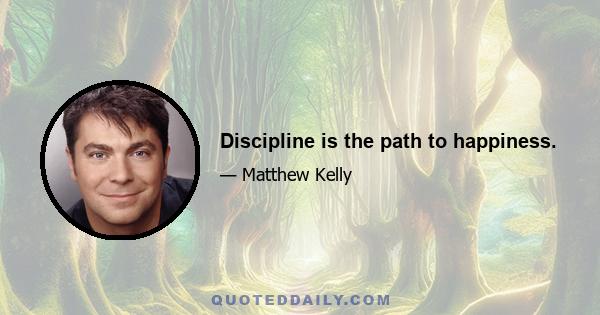 Discipline is the path to happiness.