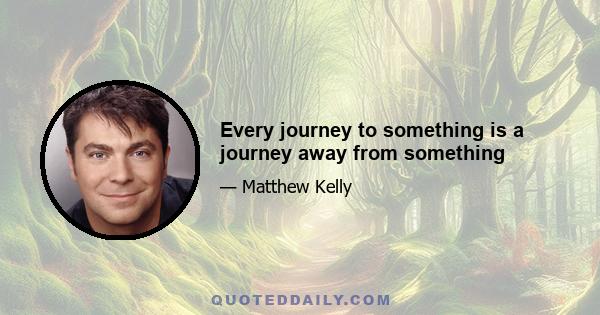 Every journey to something is a journey away from something