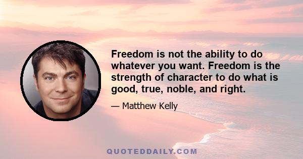 Freedom is not the ability to do whatever you want. Freedom is the strength of character to do what is good, true, noble, and right.