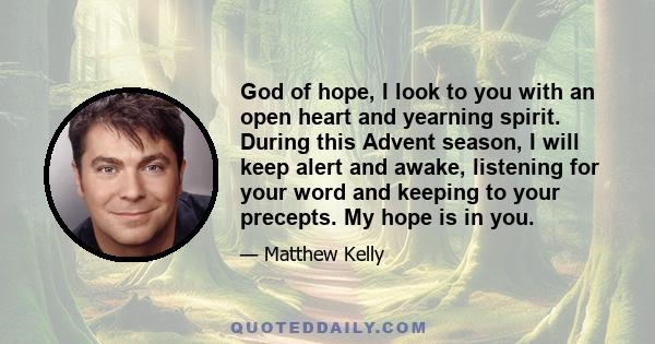 God of hope, I look to you with an open heart and yearning spirit. During this Advent season, I will keep alert and awake, listening for your word and keeping to your precepts. My hope is in you.