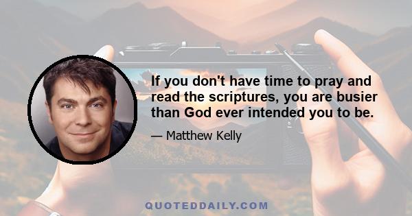 If you don't have time to pray and read the scriptures, you are busier than God ever intended you to be.