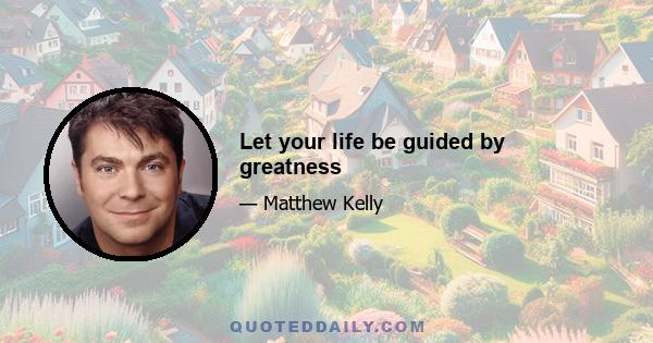 Let your life be guided by greatness