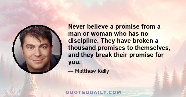 Never believe a promise from a man or woman who has no discipline. They have broken a thousand promises to themselves, and they break their promise for you.