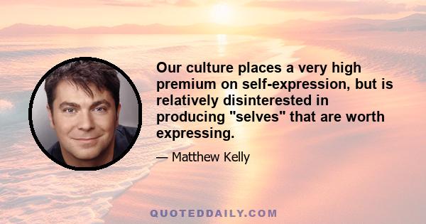 Our culture places a very high premium on self-expression, but is relatively disinterested in producing selves that are worth expressing.