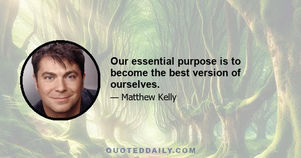 Our essential purpose is to become the best version of ourselves.