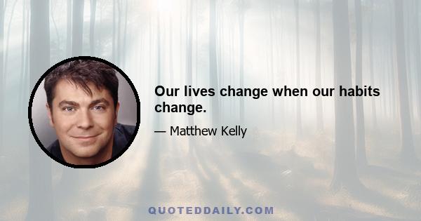 Our lives change when our habits change.