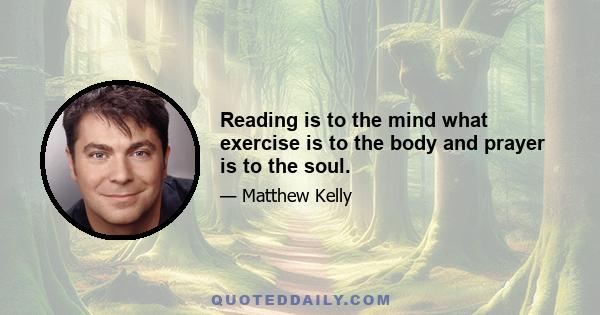 Reading is to the mind what exercise is to the body and prayer is to the soul.