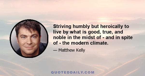 Striving humbly but heroically to live by what is good, true, and noble in the midst of - and in spite of - the modern climate.