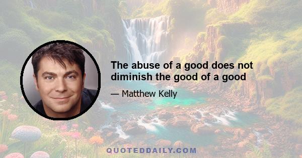 The abuse of a good does not diminish the good of a good