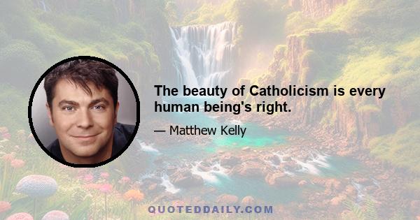 The beauty of Catholicism is every human being's right.