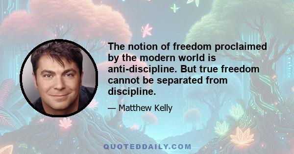 The notion of freedom proclaimed by the modern world is anti-discipline. But true freedom cannot be separated from discipline.