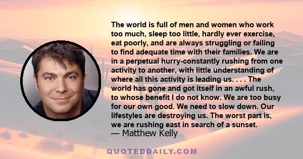 The world is full of men and women who work too much, sleep too little, hardly ever exercise, eat poorly, and are always struggling or failing to find adequate time with their families. We are in a perpetual