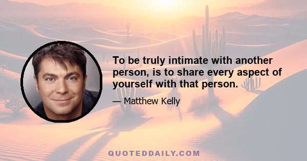 To be truly intimate with another person, is to share every aspect of yourself with that person.