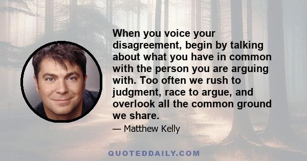 When you voice your disagreement, begin by talking about what you have in common with the person you are arguing with. Too often we rush to judgment, race to argue, and overlook all the common ground we share.