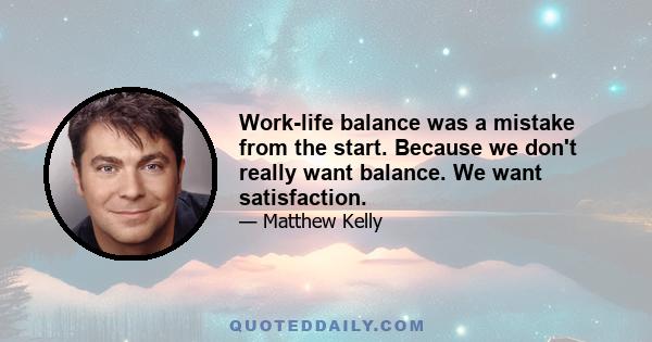 Work-life balance was a mistake from the start. Because we don't really want balance. We want satisfaction.