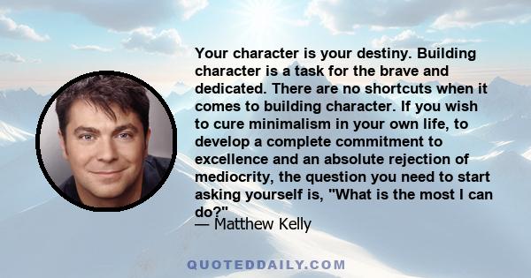 Your character is your destiny. Building character is a task for the brave and dedicated. There are no shortcuts when it comes to building character. If you wish to cure minimalism in your own life, to develop a