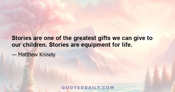 Stories are one of the greatest gifts we can give to our children. Stories are equipment for life.