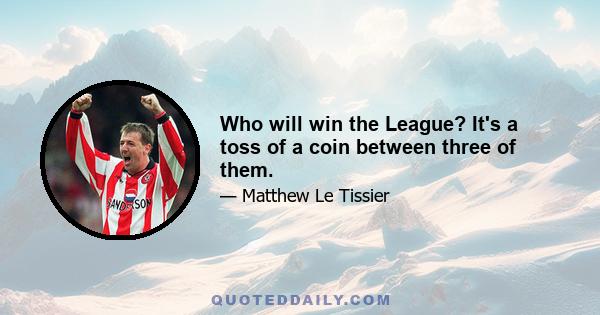 Who will win the League? It's a toss of a coin between three of them.