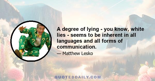 A degree of lying - you know, white lies - seems to be inherent in all languages and all forms of communication.