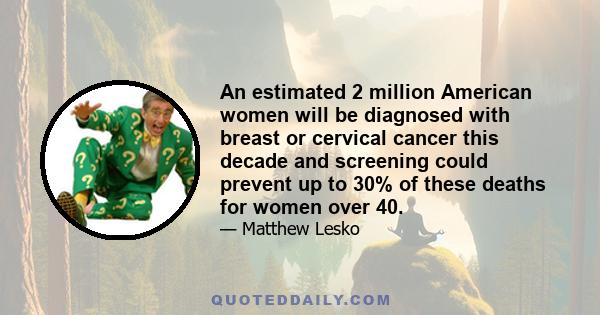 An estimated 2 million American women will be diagnosed with breast or cervical cancer this decade and screening could prevent up to 30% of these deaths for women over 40.