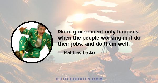 Good government only happens when the people working in it do their jobs, and do them well.