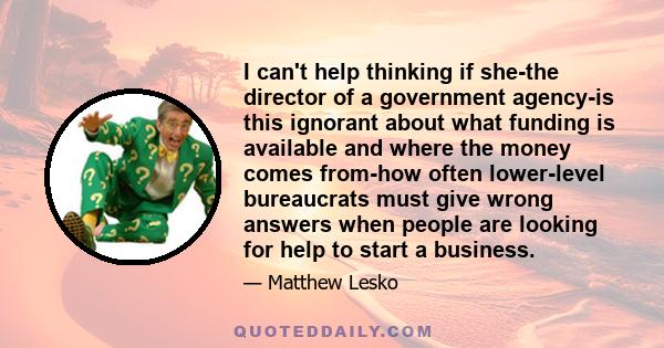 I can't help thinking if she-the director of a government agency-is this ignorant about what funding is available and where the money comes from-how often lower-level bureaucrats must give wrong answers when people are