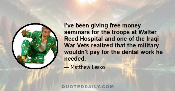 I've been giving free money seminars for the troops at Walter Reed Hospital and one of the Iraqi War Vets realized that the military wouldn't pay for the dental work he needed.