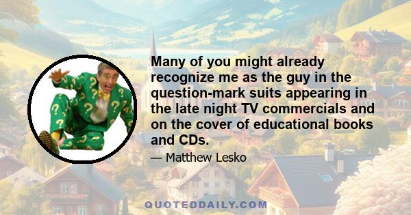 Many of you might already recognize me as the guy in the question-mark suits appearing in the late night TV commercials and on the cover of educational books and CDs.