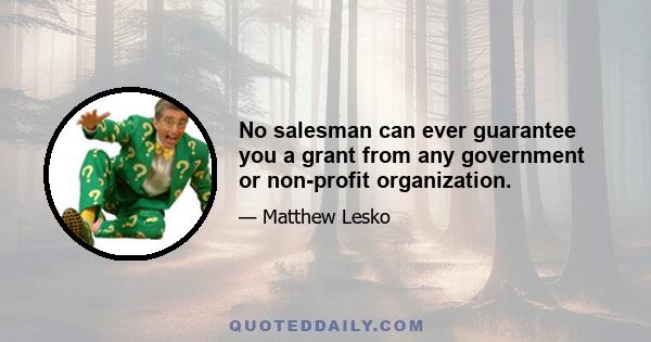 No salesman can ever guarantee you a grant from any government or non-profit organization.