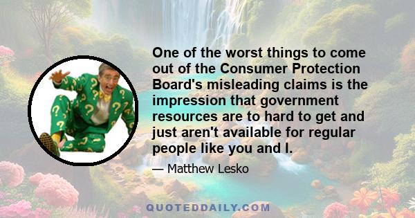 One of the worst things to come out of the Consumer Protection Board's misleading claims is the impression that government resources are to hard to get and just aren't available for regular people like you and I.