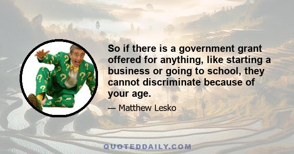 So if there is a government grant offered for anything, like starting a business or going to school, they cannot discriminate because of your age.