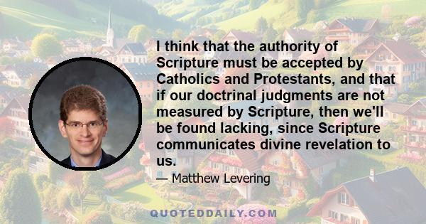 I think that the authority of Scripture must be accepted by Catholics and Protestants, and that if our doctrinal judgments are not measured by Scripture, then we'll be found lacking, since Scripture communicates divine