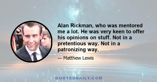 Alan Rickman, who was mentored me a lot. He was very keen to offer his opinions on stuff. Not in a pretentious way. Not in a patronizing way.