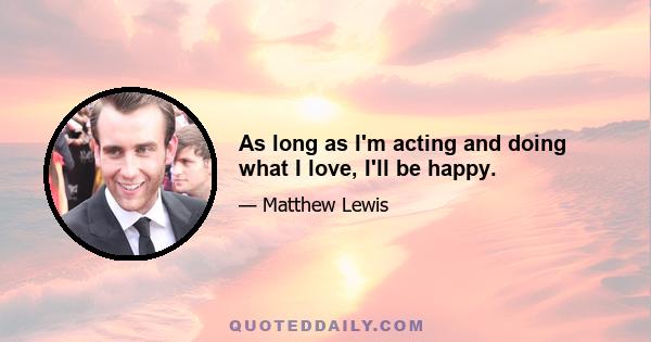 As long as I'm acting and doing what I love, I'll be happy.