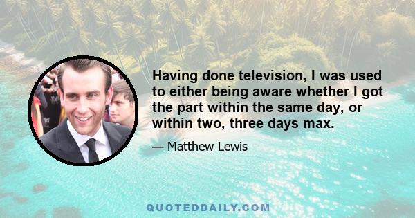 Having done television, I was used to either being aware whether I got the part within the same day, or within two, three days max.