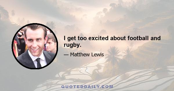 I get too excited about football and rugby.