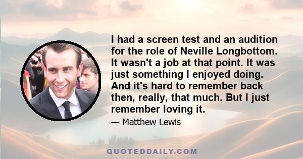 I had a screen test and an audition for the role of Neville Longbottom. It wasn't a job at that point. It was just something I enjoyed doing. And it's hard to remember back then, really, that much. But I just remember