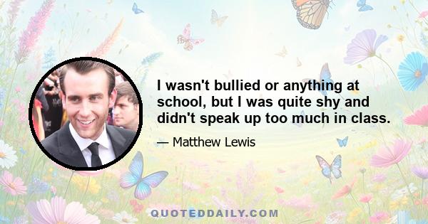 I wasn't bullied or anything at school, but I was quite shy and didn't speak up too much in class.