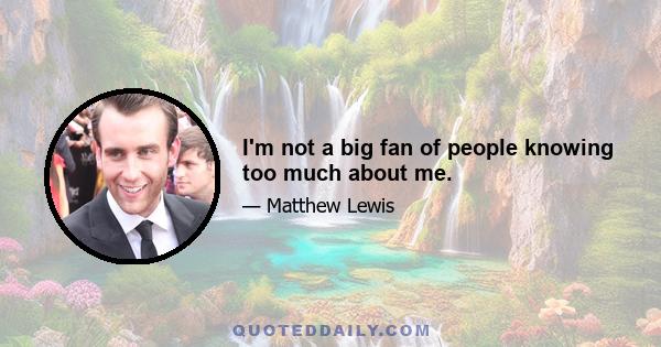 I'm not a big fan of people knowing too much about me.