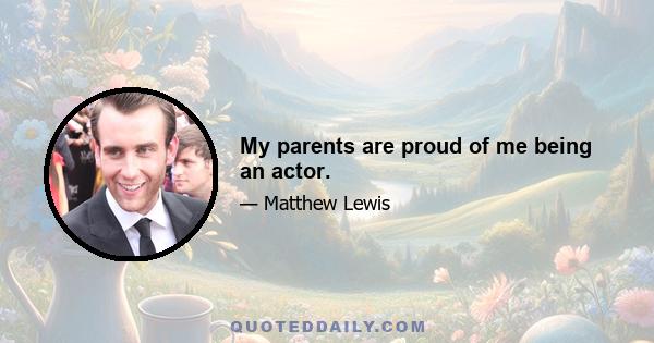 My parents are proud of me being an actor.