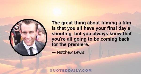 The great thing about filming a film is that you all have your final day's shooting, but you always know that you're all going to be coming back for the premiere.