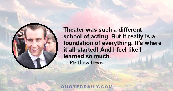 Theater was such a different school of acting. But it really is a foundation of everything. It's where it all started! And I feel like I learned so much.