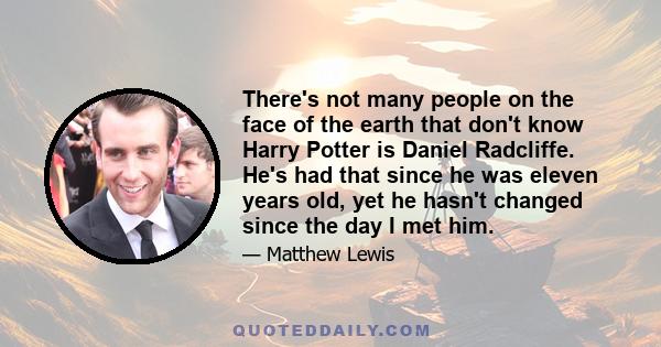 There's not many people on the face of the earth that don't know Harry Potter is Daniel Radcliffe. He's had that since he was eleven years old, yet he hasn't changed since the day I met him.