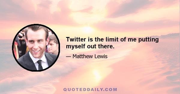 Twitter is the limit of me putting myself out there.