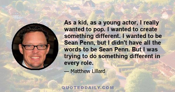 As a kid, as a young actor, I really wanted to pop. I wanted to create something different. I wanted to be Sean Penn, but I didn't have all the words to be Sean Penn. But I was trying to do something different in every