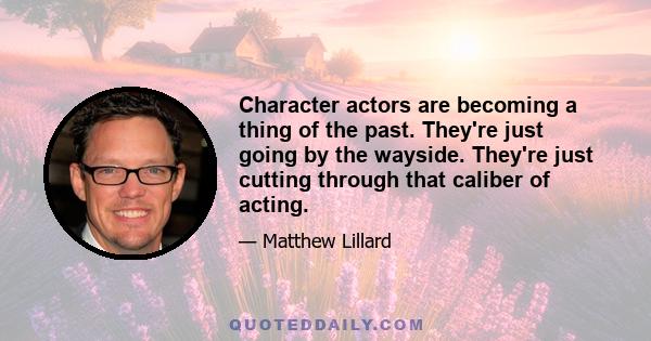 Character actors are becoming a thing of the past. They're just going by the wayside. They're just cutting through that caliber of acting.